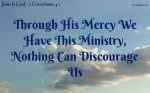 Through his mercy we have this ministry, nothing can discourage us