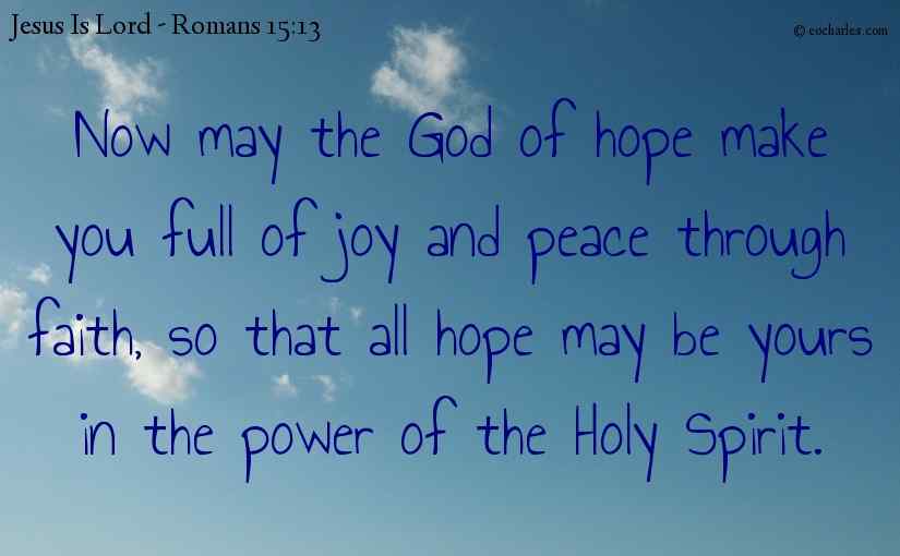 Now may the God of hope make you full of joy and peace through faith, so that all hope may be yours in the power of the Holy Spirit.
