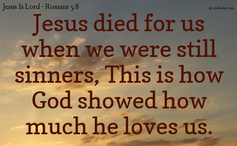 Jesus died for us when we were still sinners, This is how God showed how much he loves us.