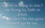 Christ is living in me; I am living by faith in Jesus,
who in love for me, gave himself up for me.