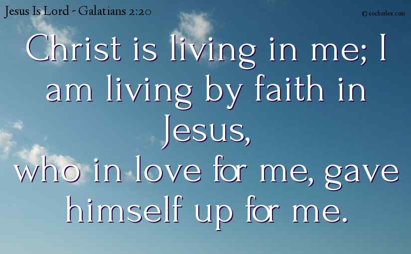 Christ is living in me; I am living by faith in Jesus,
who in love for me, gave himself up for me.
