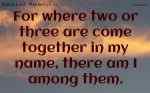 For where two or three are come together in my name, there am I among them.