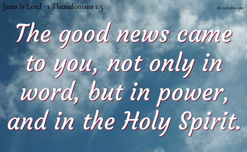 The good news came to you, not only in word, but in power, and in the Holy Spirit.