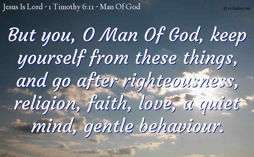 But you, O Man Of God, keep yourself from these things, and go after righteousness, religion, faith, love, a quiet mind, gentle behaviour.