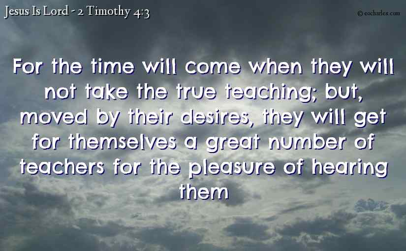 For the time will come when they will not take the true teaching; but, moved by their desires, they will get for themselves a great number of teachers for the pleasure of hearing them