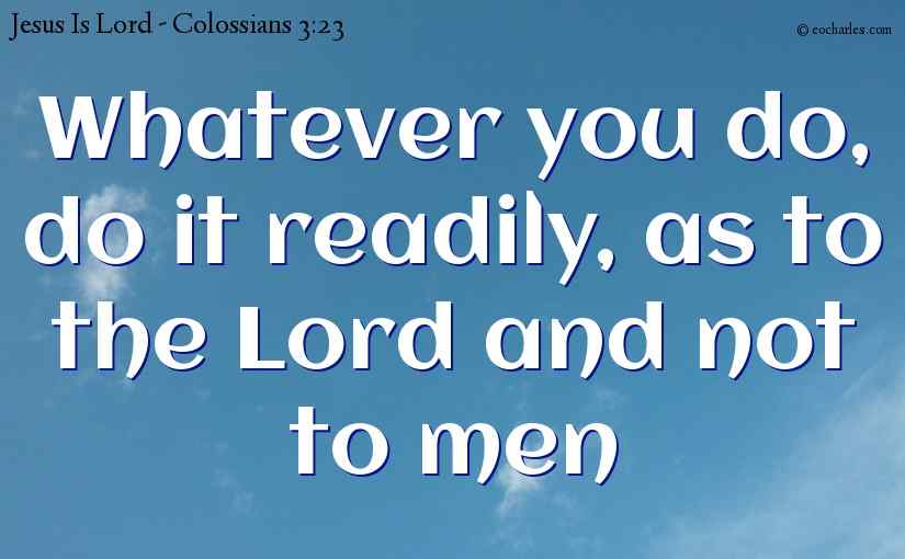 Whatever you do, do it readily, as to the Lord and not to men