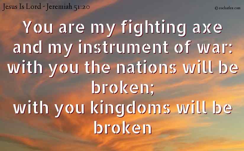 You are my fighting axe and my instrument of war: 
with you the nations will be broken; 
with you kingdoms will be broken