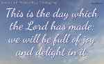 This is the day which the Lord has made; we will be full of joy and delight in it.