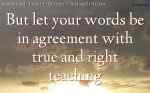 But let your words be in agreement with true and right teaching