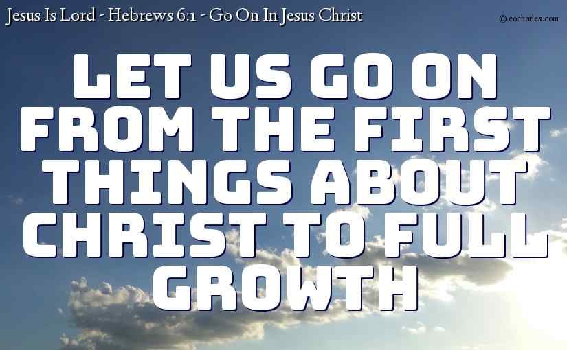 Let us go on from the first things about Christ to full growth