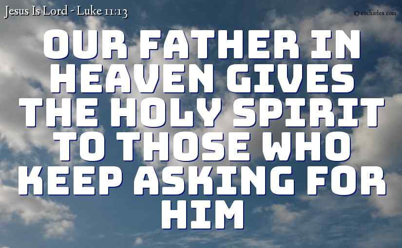 Our Father in heaven gives the Holy Spirit to those who keep asking for him