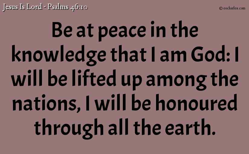 Be at peace in the knowledge that I am God: I will be lifted up among the nations, I will be honoured through all the earth.
