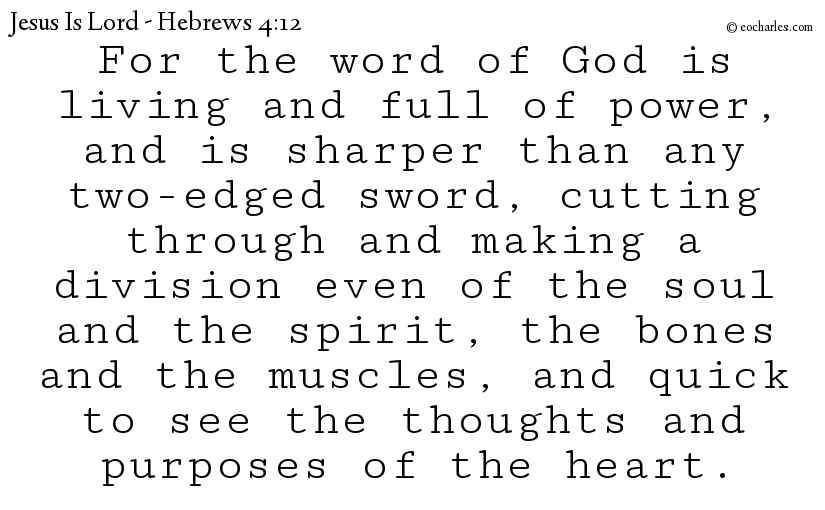 For the word of God is living and full of power, and is sharper than any two-edged sword, cutting through and making a division even of the soul and the spirit, the bones and the muscles, and quick to see the thoughts and purposes of the heart.