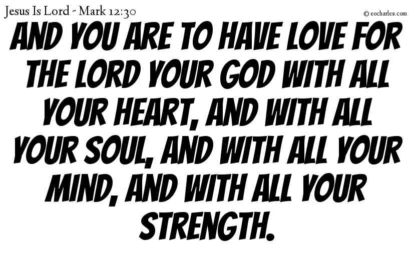 And you are to have love for the Lord your God with all your heart, and with all your soul, and with all your mind, and with all your strength.