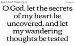 O God, let the secrets of my heart be uncovered, and let my wandering thoughts be tested