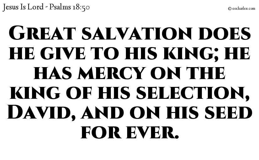 Great salvation does he give to his king; he has mercy on the king of his selection, David, and on his seed for ever.