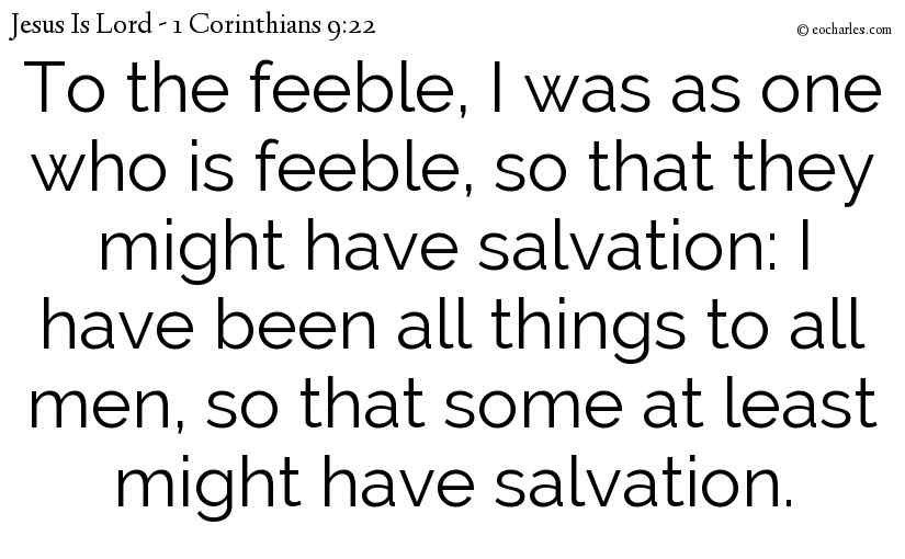 To the feeble, I was as one who is feeble, so that they might have salvation: I have been all things to all men, so that some at least might have salvation.