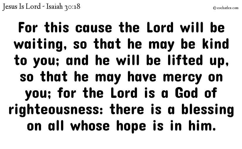For this cause the Lord will be waiting, so that he may be kind to you; and he will be lifted up, so that he may have mercy on you; for the Lord is a God of righteousness: there is a blessing on all whose hope is in him.
