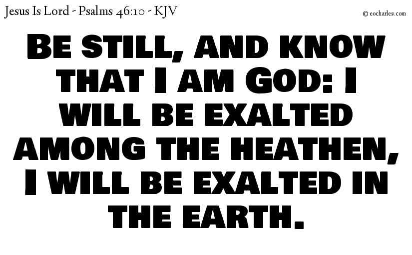 Be still, and know that I am God: I will be exalted among the heathen, I will be exalted in the earth.