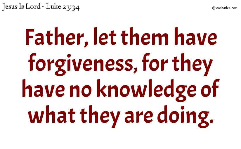 Father, let them have forgiveness, for they have no knowledge of what they are doing.