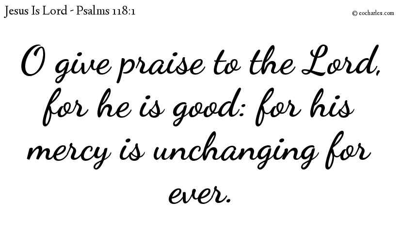 O give praise to the Lord, for he is good: for his mercy is unchanging for ever.