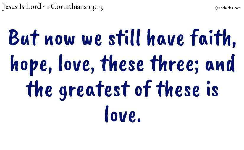 But now we still have faith, hope, love, these three; and the greatest of these is love.