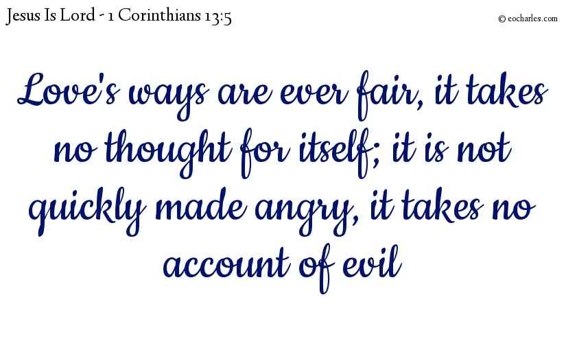Love's ways are ever fair, it takes no thought for itself; it is not quickly made angry, it takes no account of evil