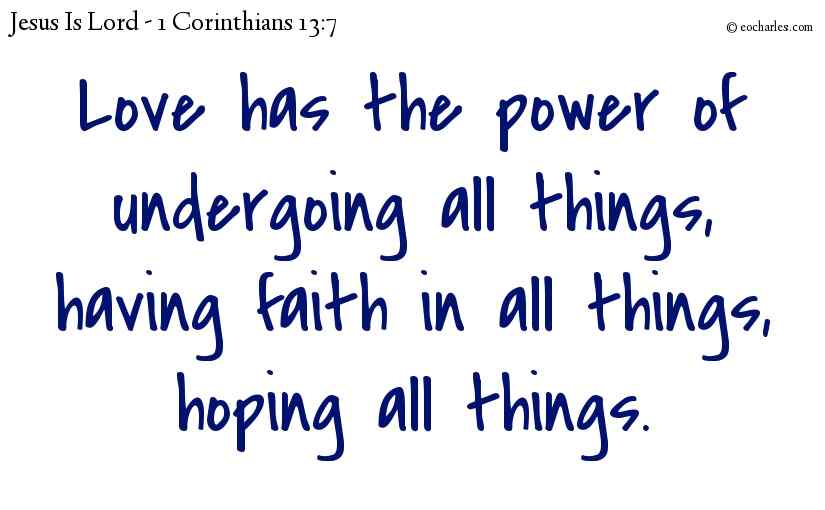 Love has the power of undergoing all things, having faith in all things, hoping all things.