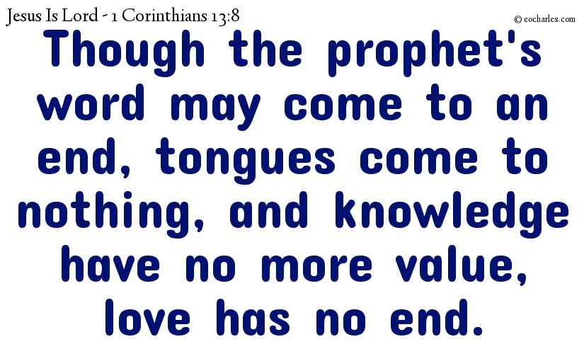 Though the prophet's word may come to an end, tongues come to nothing, and knowledge have no more value, love has no end.