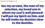 See my servant, the man of my selection, my loved one in whom my soul is well pleased: I will put my Spirit on him, and he will make my decision clear to the Gentiles.
