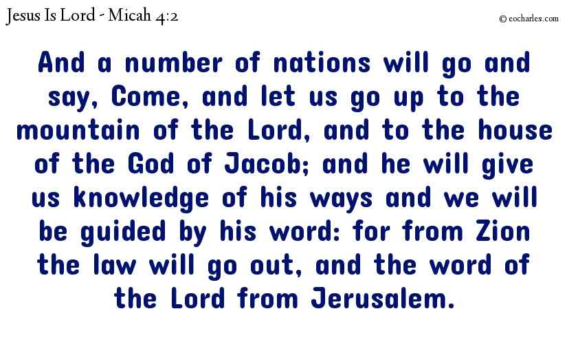 And a number of nations will go and say, Come, and let us go up to the mountain of the Lord, and to the house of the God of Jacob; and he will give us knowledge of his ways and we will be guided by his word: for from Zion the law will go out, and the word of the Lord from Jerusalem.