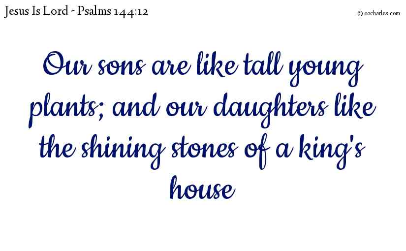 Our sons are like tall young plants; and our daughters like the shining stones of a king's house