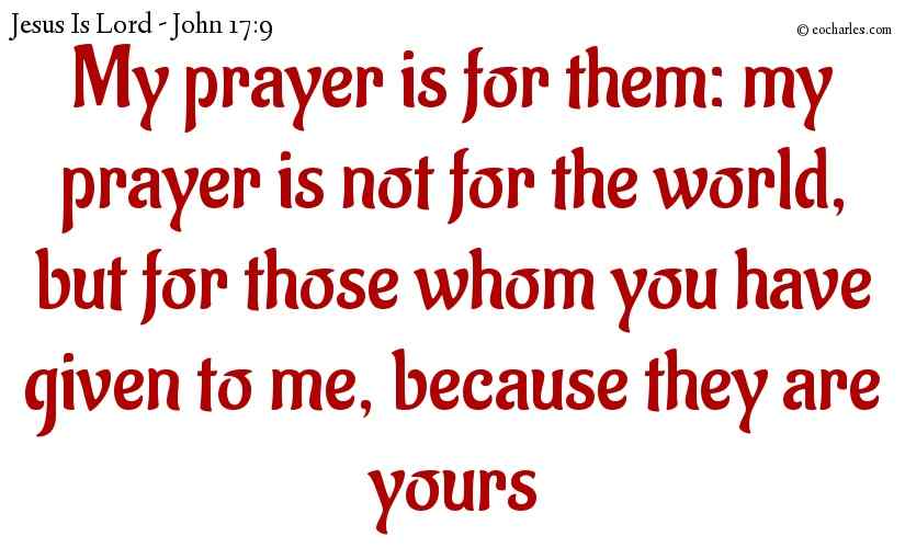 My prayer is for them: my prayer is not for the world, but for those whom you have given to me, because they are yours