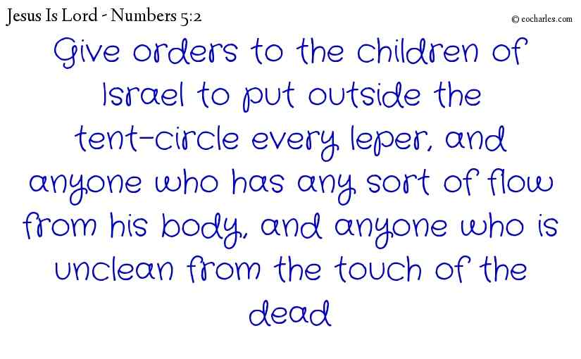 Give orders to the children of Israel to put outside the tent-circle every leper, and anyone who has any sort of flow from his body, and anyone who is unclean from the touch of the dead