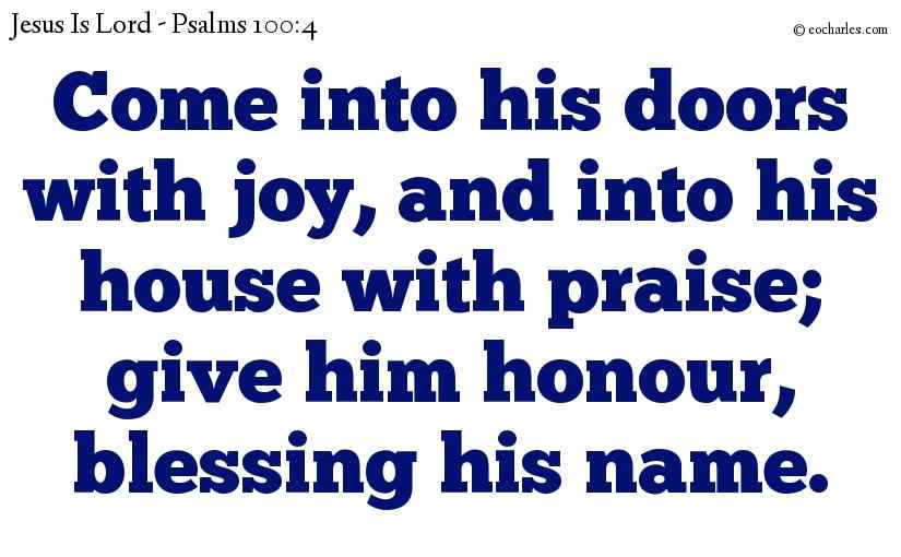Come into his doors with joy, and into his house with praise; give him honour, blessing his name.
