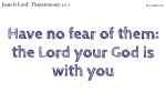 Have no fear of them: the Lord your God is with you
