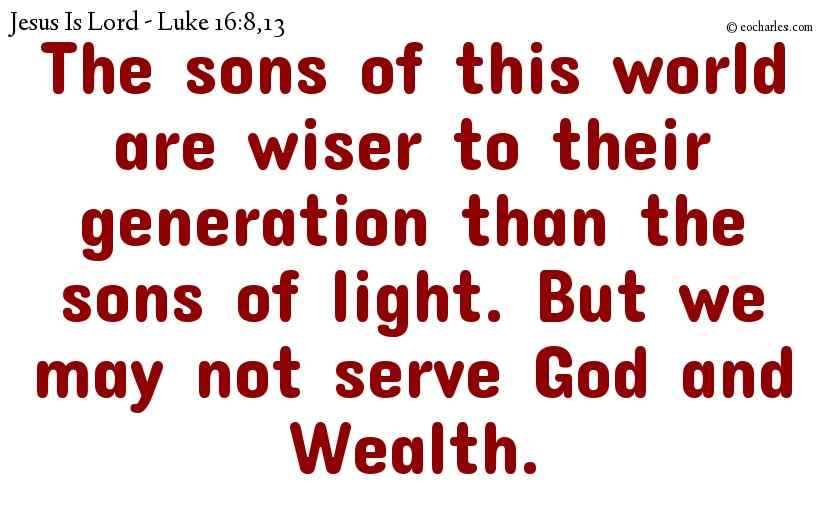 The sons of this world are wiser to their generation than the sons of light. But we may not serve God and Wealth.