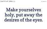 Make yourselves holy, put away the desires of the eyes.