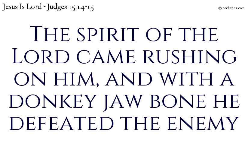 The spirit of the Lord came rushing on him, and with a donkey jaw bone he defeated the enemy