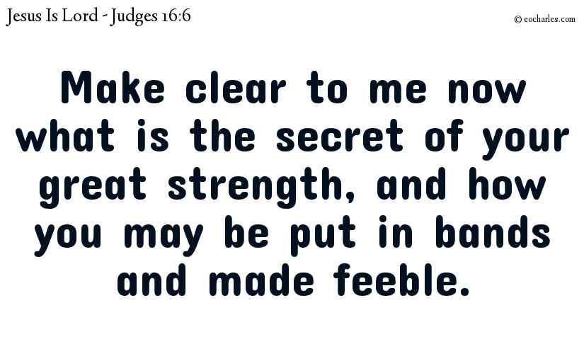 Make clear to me now what is the secret of your great strength, and how you may be put in bands and made feeble.