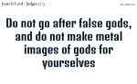 Do not go after false gods, and do not make metal images of gods for yourselves