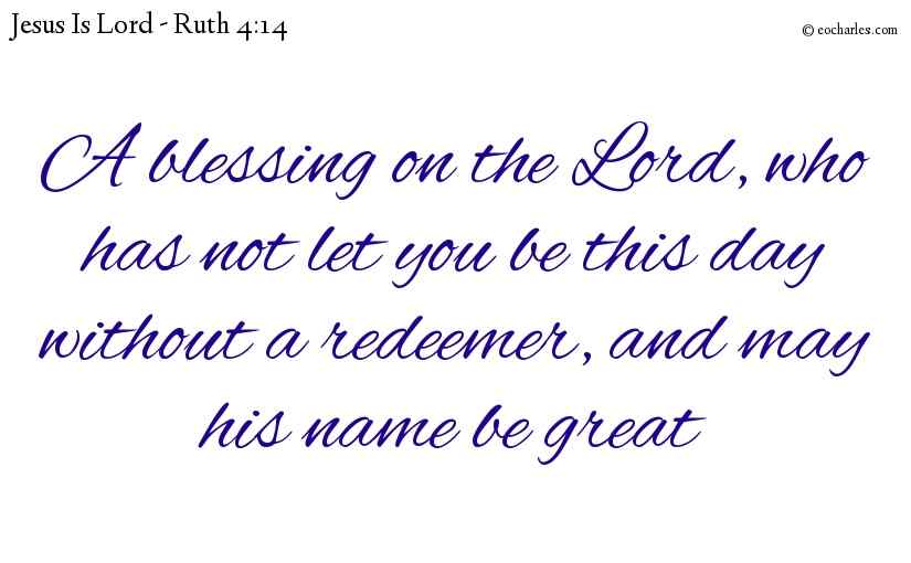 A blessing on the Lord, who has not let you be this day without a redeemer, and may his name be great