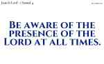 Be aware of the presence of the Lord at all times.