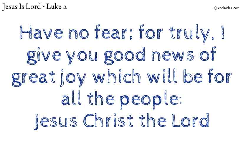 Have no fear; for truly, I give you good news of great joy which will be for all the people:Jesus Christ the Lord