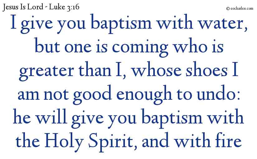 I give you baptism with water, but one is coming who is greater than I, whose shoes I am not good enough to undo: he will give you baptism with the Holy Spirit, and with fire