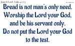 Bread is not man's only need.
Worship the Lord your God, and be his servant only.
Do not put the Lord your God to the test.