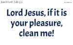 Lord Jesus, if it is your pleasure, clean me!