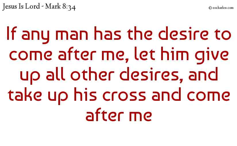 If any man has the desire to come after me, let him give up all other desires, and take up his cross and come after me