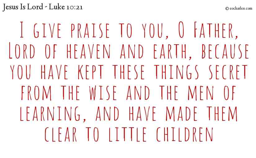 I give praise to you, O Father, Lord of heaven and earth, because you have kept these things secret from the wise and the men of learning, and have made them clear to little children