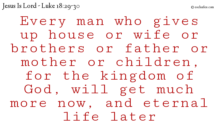 Every man who gives up house or wife or brothers or father or mother or children, for the kingdom of God, will get much more now, and eternal life later